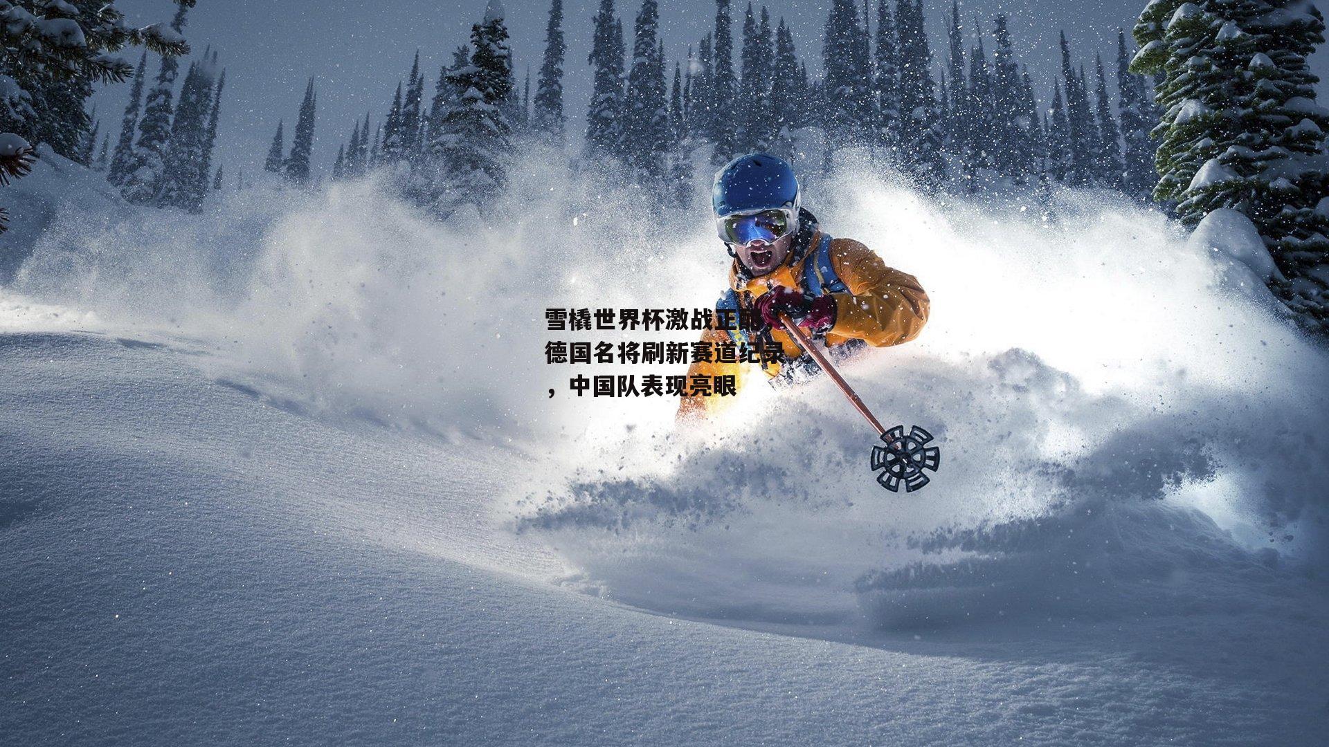雪橇世界杯激战正酣，德国名将刷新赛道纪录，中国队表现亮眼|b体育官网