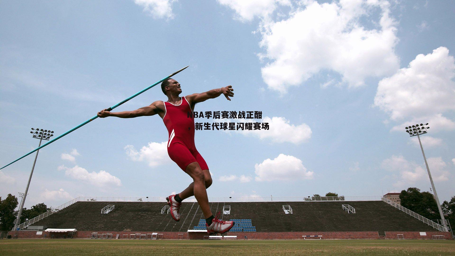 NBA季后赛激战正酣，新生代球星闪耀赛场