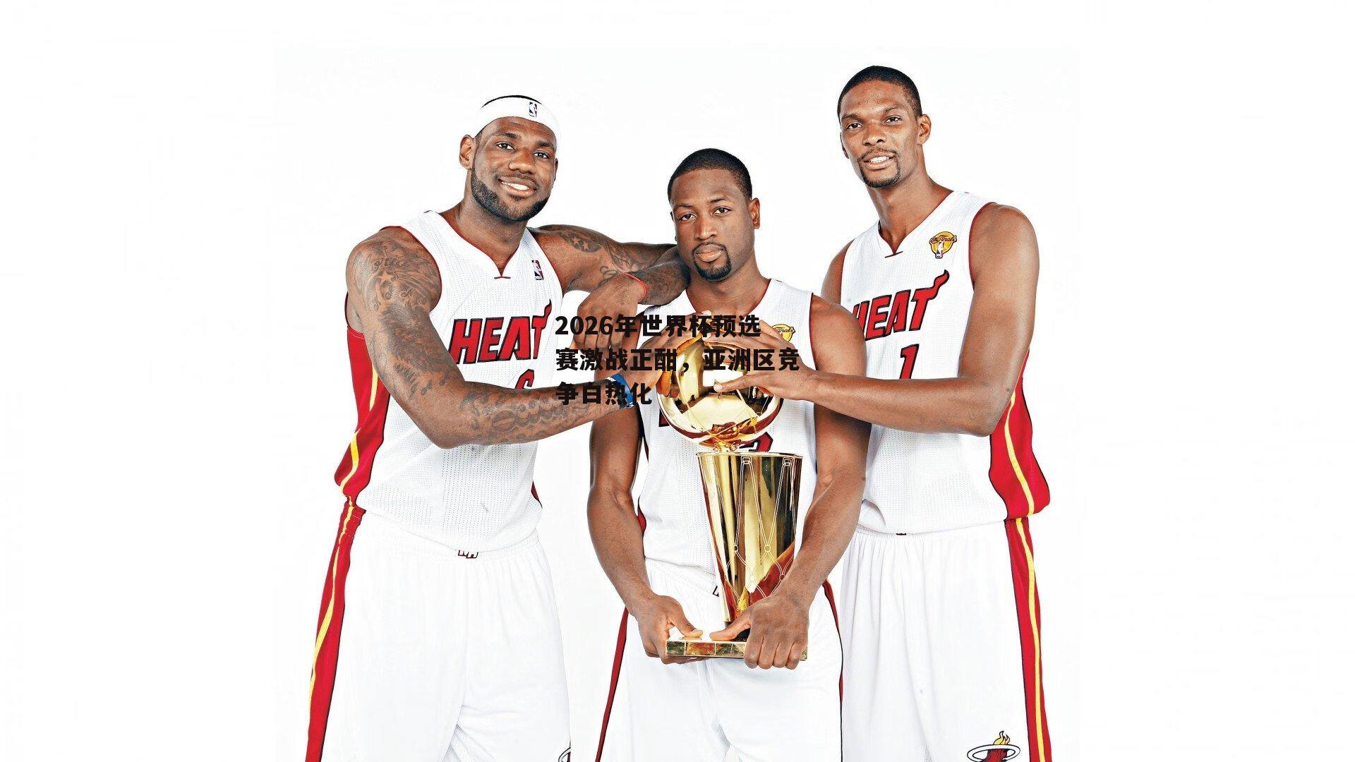 2026年世界杯预选赛激战正酣,亚洲区竞争白热化