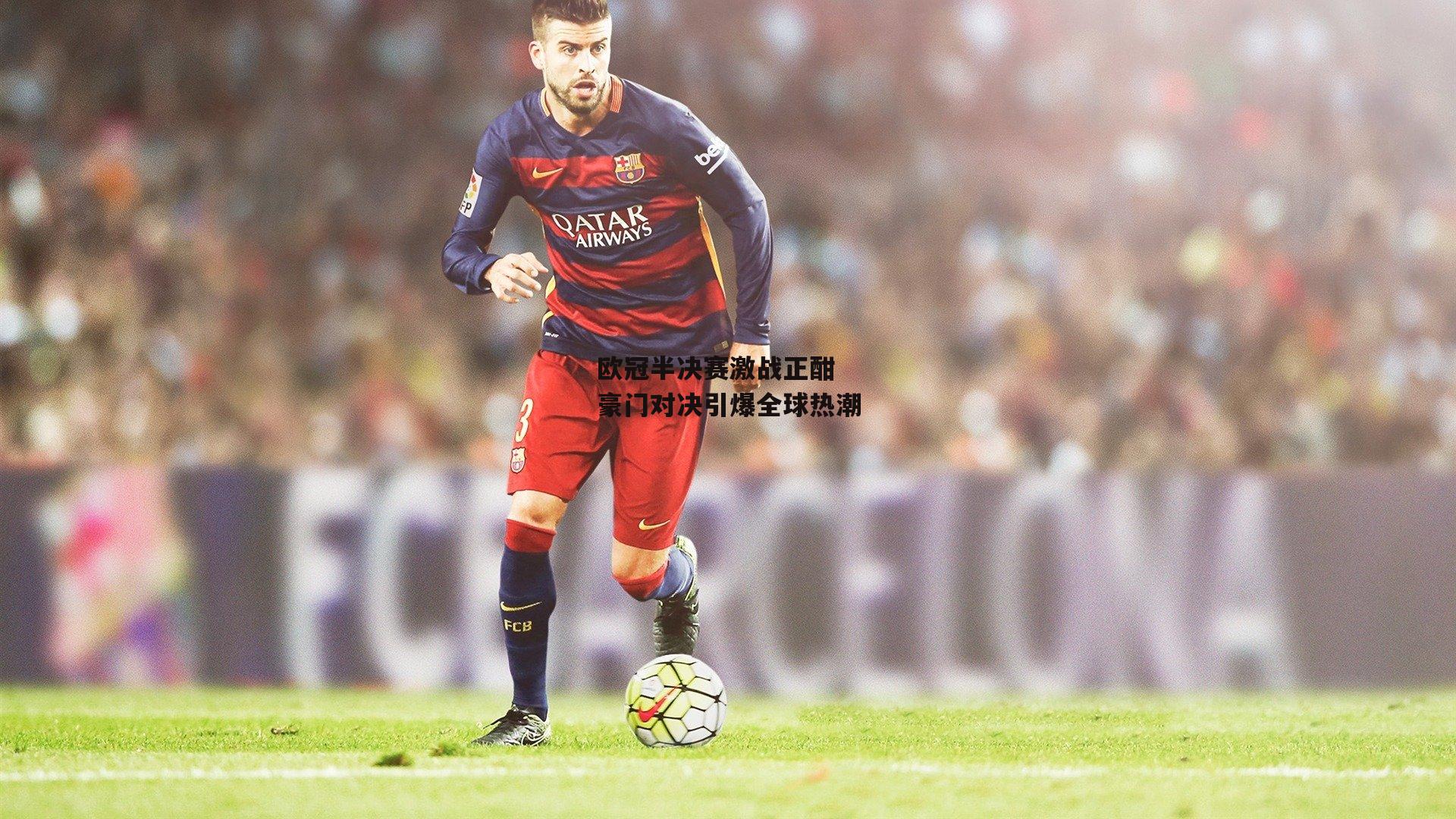 欧冠半决赛激战正酣 豪门对决引爆全球热潮|b体育app