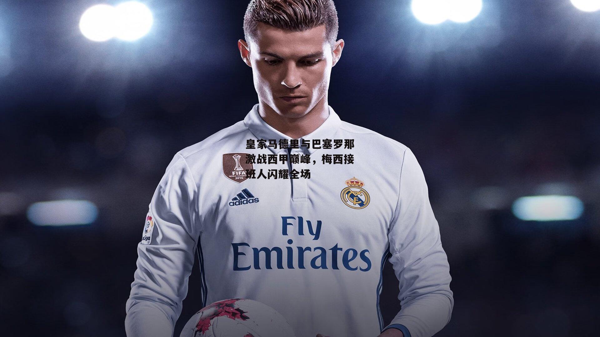 皇家马德里与巴塞罗那激战西甲巅峰，梅西接班人闪耀全场