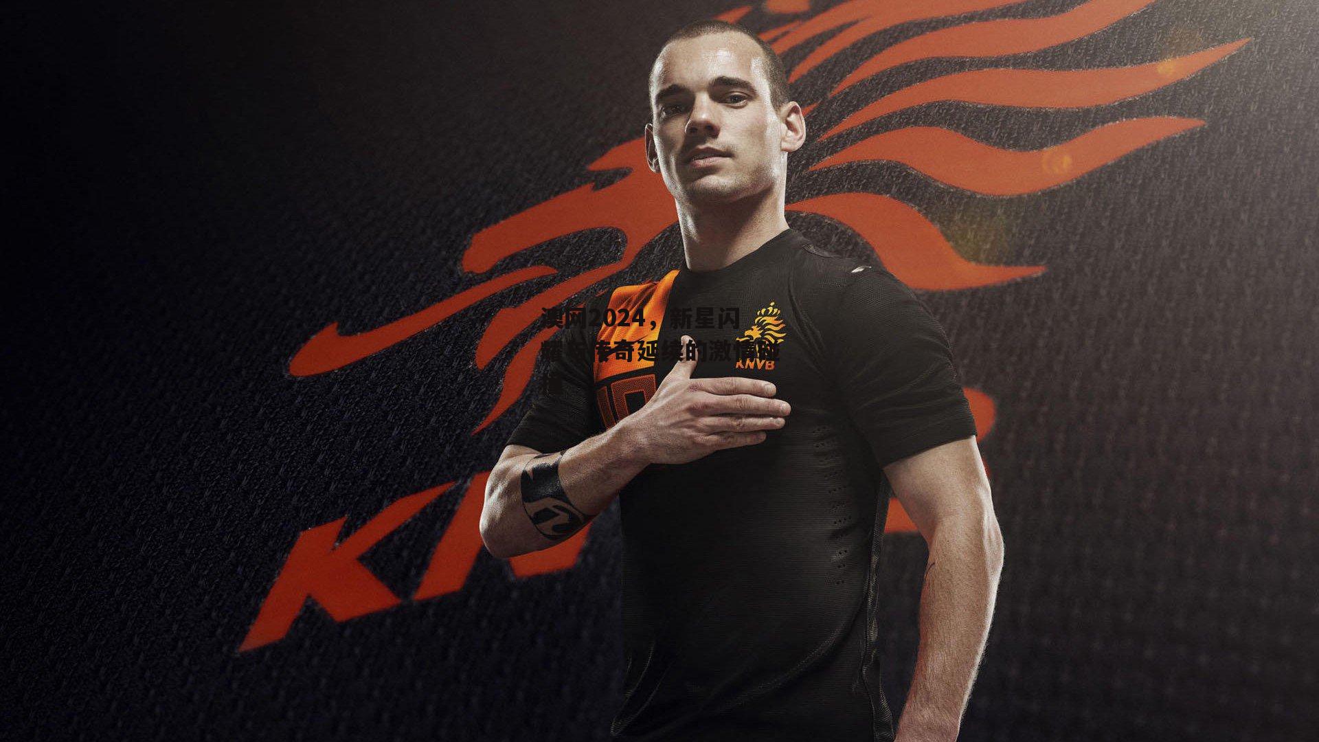 澳网2024，新星闪耀与传奇延续的激情碰撞【b体育官网】