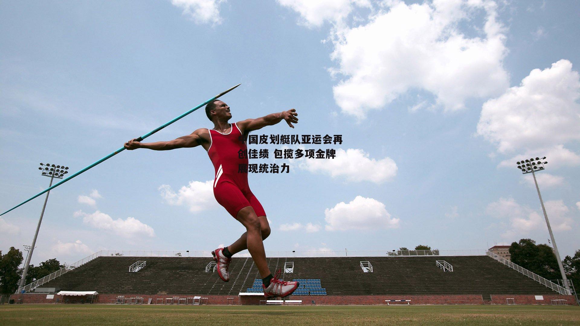 中国皮划艇队亚运会再创佳绩 包揽多项金牌展现统治力|b体育app