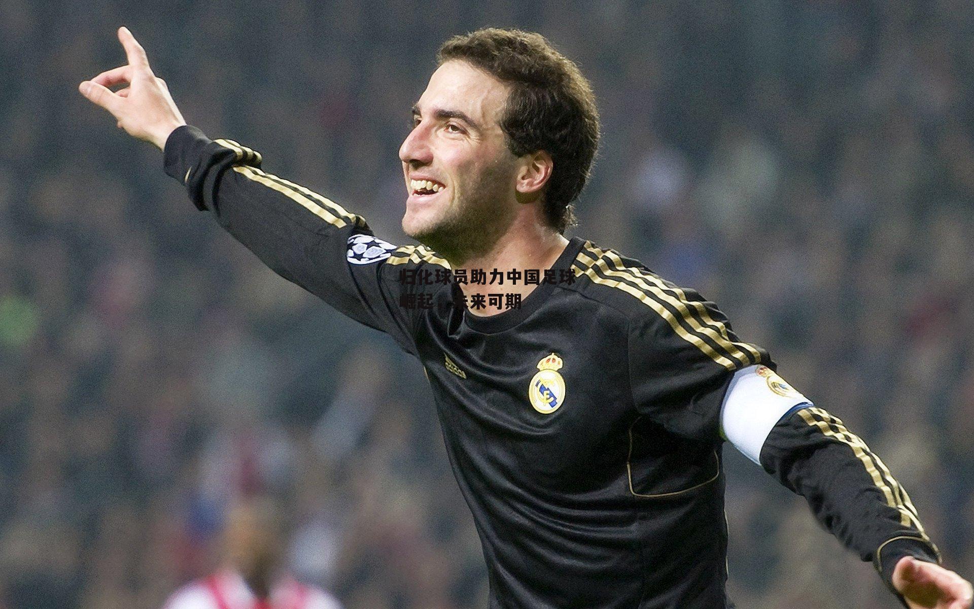 归化球员助力中国足球崛起，未来可期