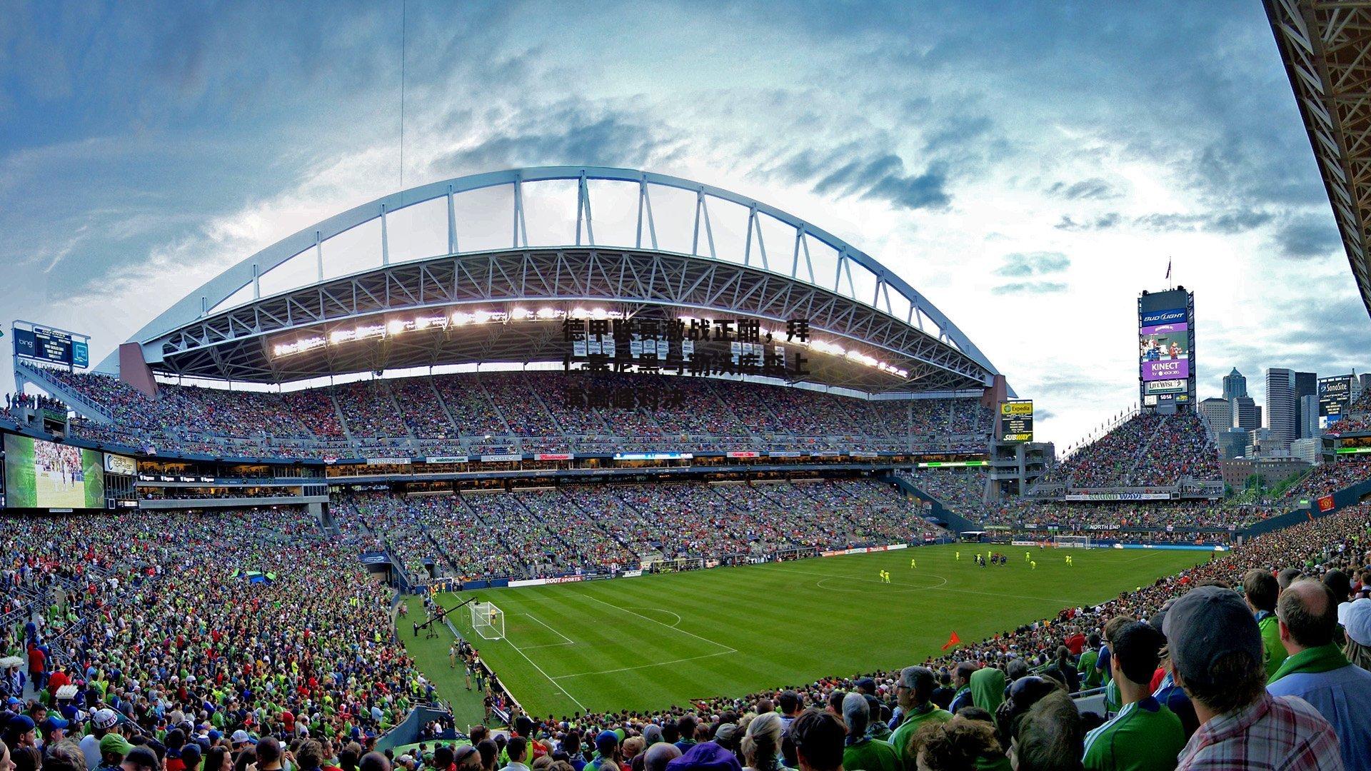 德甲联赛激战正酣，拜仁慕尼黑与勒沃库森上演巅峰对决：b体育官网