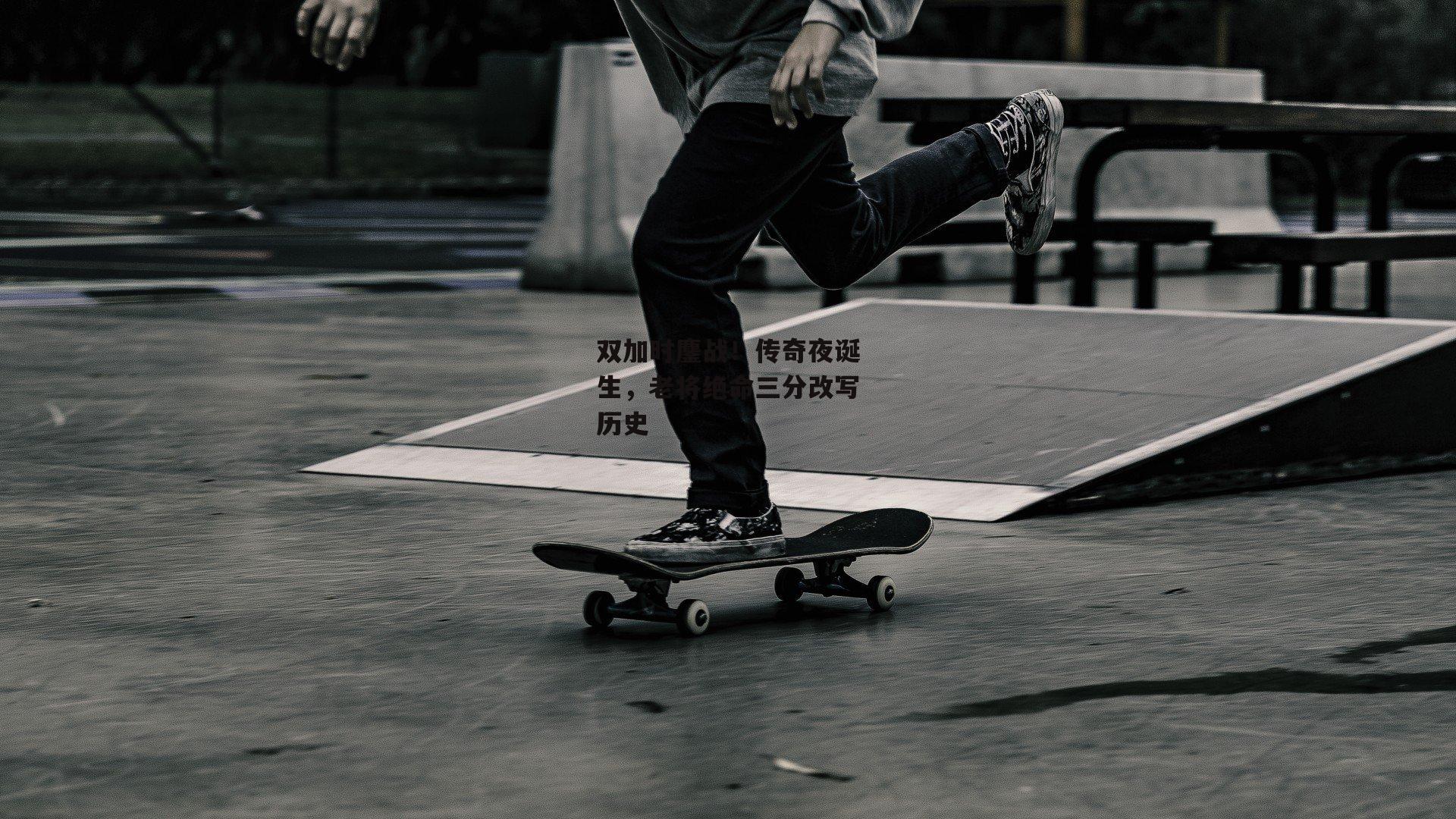 双加时鏖战！传奇夜诞生，老将绝命三分改写历史